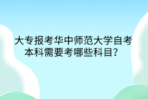 大專報考華中師范大學(xué)自考本科需要考哪些科目？