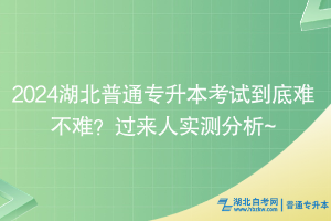 2024湖北普通專升本考試到底難不難？過來人實(shí)測(cè)分析~