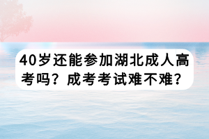 40歲還能參加湖北成人高考嗎？成考考試難不難？