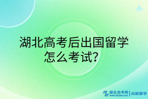 湖北高考后出國留學(xué)怎么考試？