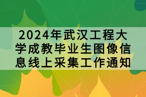 2024年武漢工程大學(xué)成教畢業(yè)生圖像信息線上采集工作通知