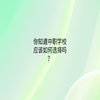 你知道中職學(xué)校應(yīng)該如何選擇嗎？