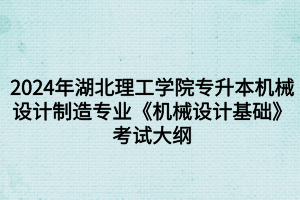 2024年湖北理工學(xué)院專升本?機(jī)械設(shè)計(jì)制造及其自動(dòng)化專業(yè)《機(jī)械設(shè)計(jì)基礎(chǔ)》考試大綱