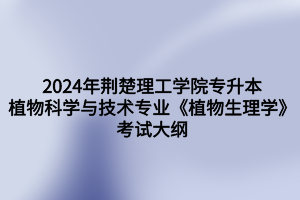 2024年荊楚理工學(xué)院專(zhuān)升本植物科學(xué)與技術(shù)專(zhuān)業(yè)《植物生理學(xué)》考試大綱