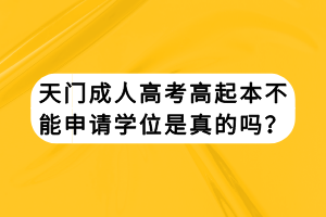 天門成人高考高起本不能申請學(xué)位是真的嗎？