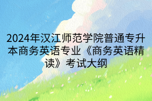 2024年漢江師范學院普通專升本商務英語專業(yè)《商務英語精讀》考試大綱