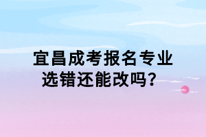 宜昌成考報(bào)名專業(yè)選錯(cuò)還能改嗎？