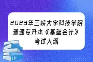 2023年三峽大學(xué)科技學(xué)院普通專升本《基礎(chǔ)會(huì)計(jì)》考試大綱