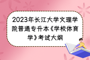 2023年長(zhǎng)江大學(xué)文理學(xué)院普通專升本《學(xué)校體育學(xué)》考試大綱