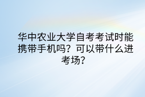 華中農(nóng)業(yè)大學自考考試時能攜帶手機嗎？可以帶什么進考場？