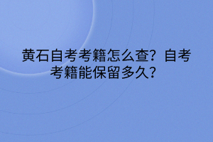 黃石自考考籍怎么查？自考考籍能保留多久？