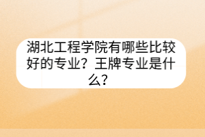 湖北工程學(xué)院有哪些比較好的專業(yè)？王牌專業(yè)是什么？