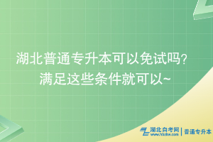 湖北普通專(zhuān)升本可以免試嗎？滿(mǎn)足這些條件就可以~