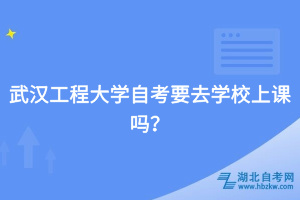 武漢工程大學(xué)自考要去學(xué)校上課嗎？