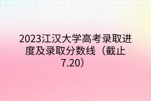 2023江漢大學高考錄取進度及錄取分數(shù)線（截止7.20）