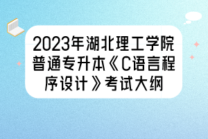 2023年湖北理工學(xué)院普通專升本《C語(yǔ)言程序設(shè)計(jì)》考試大綱