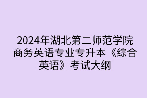 2024年湖北第二師范學(xué)院專升本商務(wù)英語專業(yè)《綜合英語》考試大綱