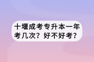 十堰成考專升本一年考幾次？好不好考？