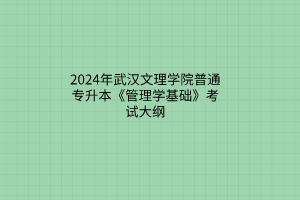 2024年武漢文理學(xué)院普通專升本《管理學(xué)基礎(chǔ)》考試大綱