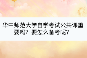 華中師范大學(xué)自學(xué)考試公共課重要嗎？要怎么備考呢？