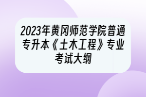 2023年黃岡師范學(xué)院普通專升本《土木工程》專業(yè)考試大綱