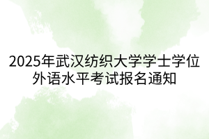 2025年武漢紡織大學(xué)學(xué)士學(xué)位外語(yǔ)水平考試報(bào)名通知