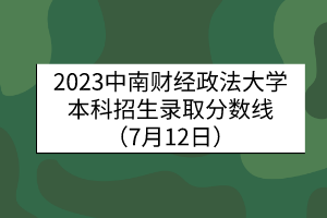 2023中南財(cái)經(jīng)政法大學(xué)本科招生錄取分?jǐn)?shù)線（7月12日）