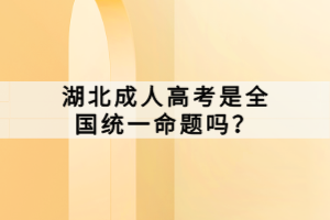 湖北成人高考是全國統(tǒng)一命題嗎？