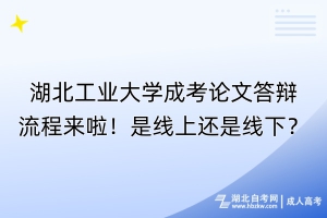 湖北工業(yè)大學(xué)成考論文答辯流程來(lái)啦！是線上還是線下？