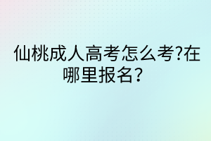 仙桃成人高考怎么考?在哪里報名？