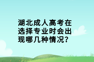 湖北成人高考在選擇專業(yè)時(shí)會(huì)出現(xiàn)哪幾種情況？