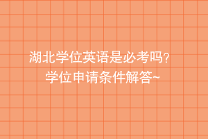 湖北學(xué)位英語是必考嗎？ 學(xué)位申請條件解答~