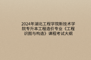 2024年湖北工程學(xué)院新技術(shù)學(xué)院專升本工程造價(jià)專業(yè)《工程識圖與構(gòu)造》課程考試大綱