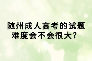 隨州成人高考的試題難度會不會很大？