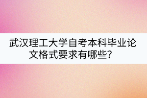 武漢理工大學自考本科畢業(yè)論文格式要求有哪些？