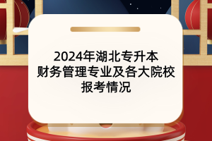 2024年湖北專(zhuān)升本財(cái)務(wù)管理專(zhuān)業(yè)及各大院校報(bào)考情況