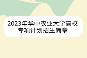 2023年華中農(nóng)業(yè)大學(xué)高校專項(xiàng)計(jì)劃招生簡章