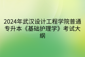 2024年武漢設計工程學院普通專升本《基礎護理學》考試大綱