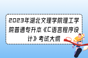 2023年湖北文理學(xué)院理工學(xué)院普通專升本《C語言程序設(shè)計》考試大綱