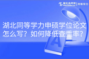 湖北同等學(xué)力申碩學(xué)位論文怎么寫？如何降低查重率？