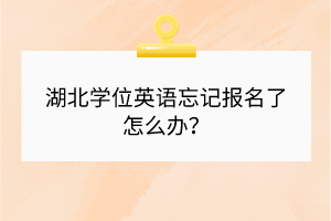 湖北學(xué)位英語忘記報名了怎么辦？