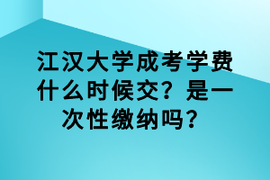 江漢大學(xué)成考學(xué)費什么時候交？是一次性繳納嗎？