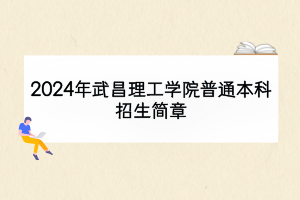 2024年武昌理工學(xué)院普通本科招生簡(jiǎn)章