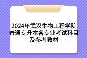 2024年武漢生物工程學院普通專升本各專業(yè)考試科目及參考教材