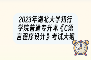 2023年湖北大學(xué)知行學(xué)院普通專升本《C語(yǔ)言程序設(shè)計(jì)》考試大綱