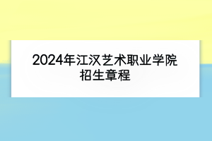 2024年江漢藝術(shù)職業(yè)學(xué)院招生章程