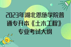 2023年湖北恩施學(xué)院普通專升本《土木工程》專業(yè)考試大綱