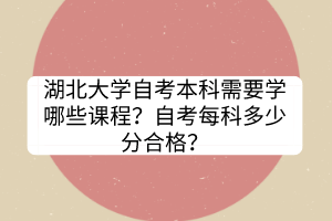 湖北大學(xué)自考本科需要學(xué)哪些課程？自考每科多少分合格？