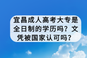 宜昌成人高考大專是全日制的學(xué)歷嗎？文憑被國家認(rèn)可嗎？