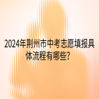 2024年荊州市中考志愿填報(bào)具體流程有哪些？